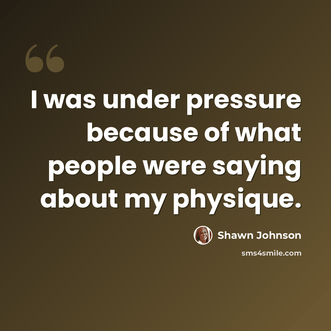 “I was under pressure because of what people were saying about my physique.” quote by Shawn Johnson