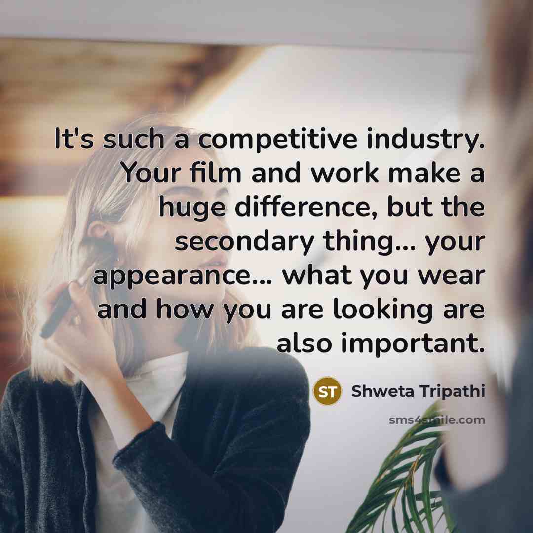 “It's such a competitive industry. Your film and work make a huge difference, but the secondary thing... your appearance... what you wear and how you are looking are also important.” quote by Shweta Tripathi