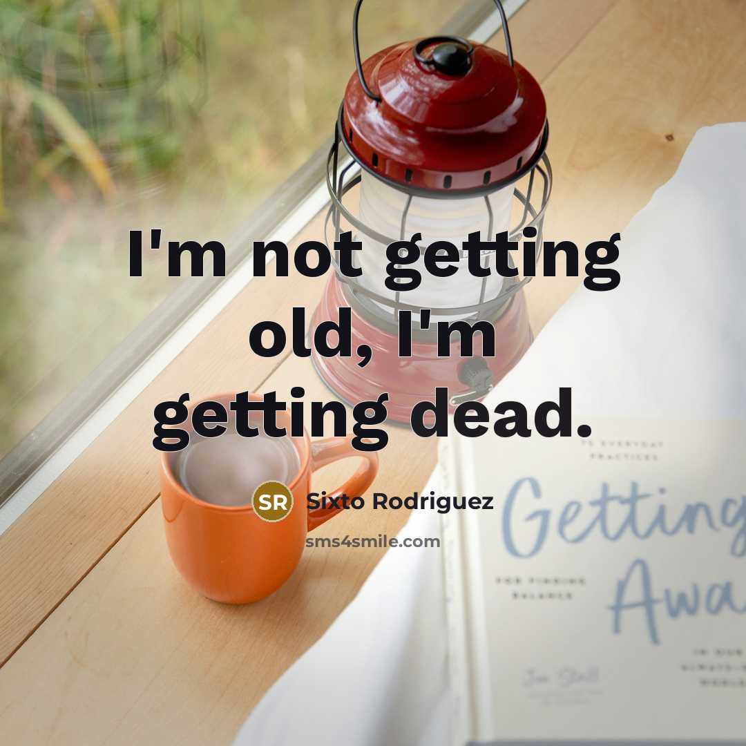 “I'm not getting old, I'm getting dead.” quote by Sixto Rodriguez
