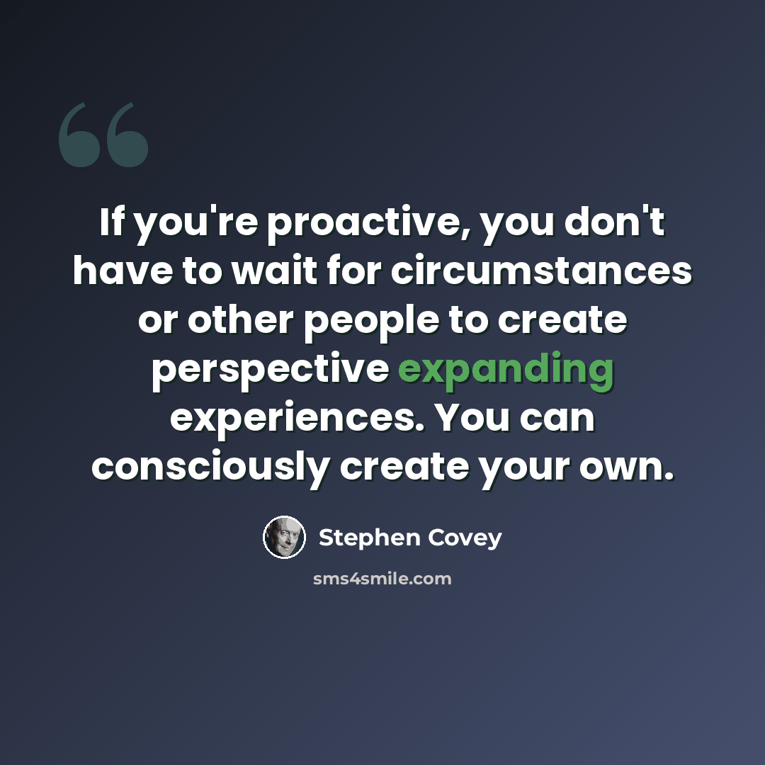 “If you're proactive, you don't have to wait for circumstances or other people to create perspective expanding experiences. You can consciously create your own.” quote by Stephen Covey