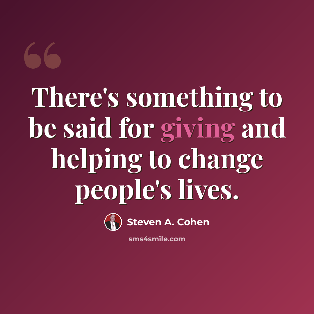 “There's something to be said for giving and helping to change people's lives.” quote by Steven A. Cohen