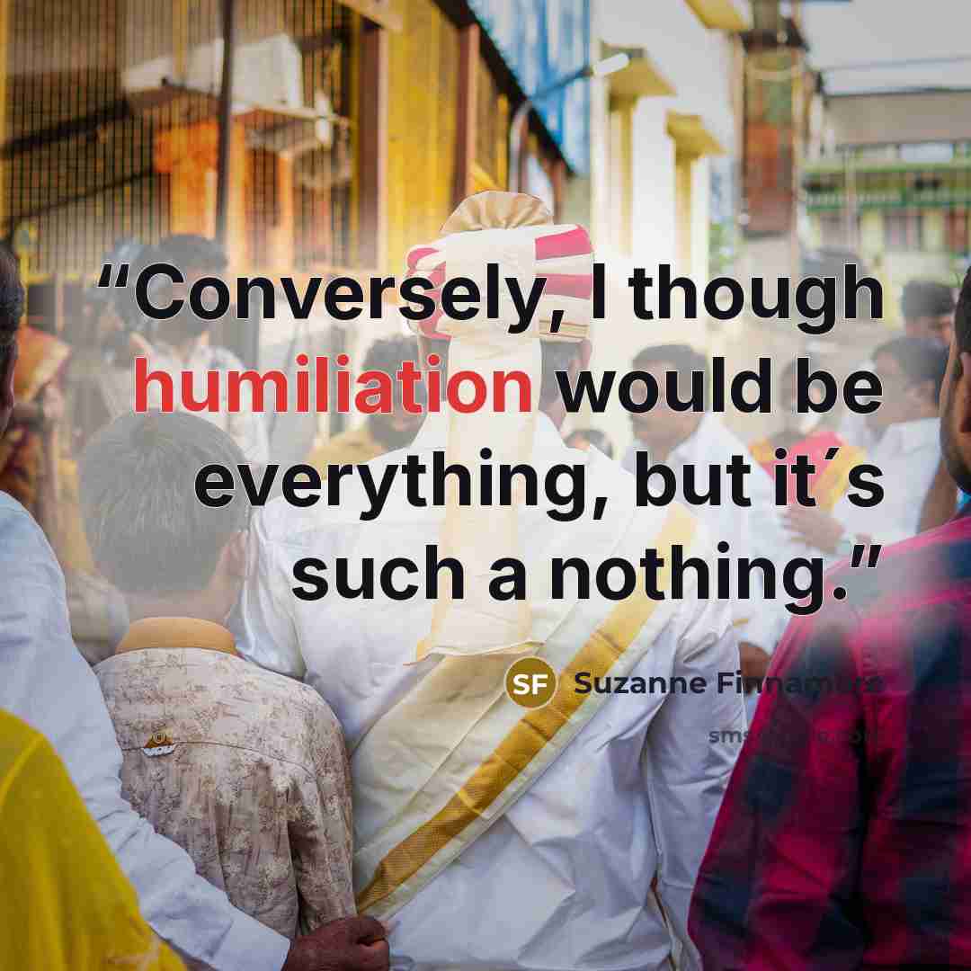 “Conversely, I though humiliation would be everything, but it´s such a nothing.” quote by Suzanne Finnamore
