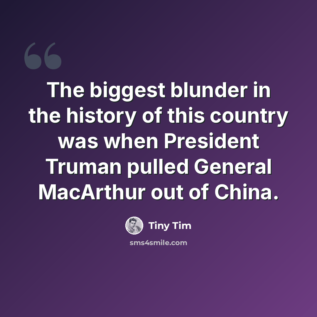 “The biggest blunder in the history of this country was when President Truman pulled General MacArthur out of China.” quote by Tiny Tim