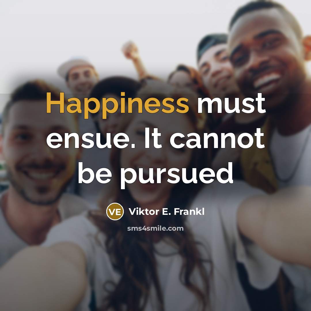 “Happiness must ensue. It cannot be pursued” quote by Viktor E. Frankl