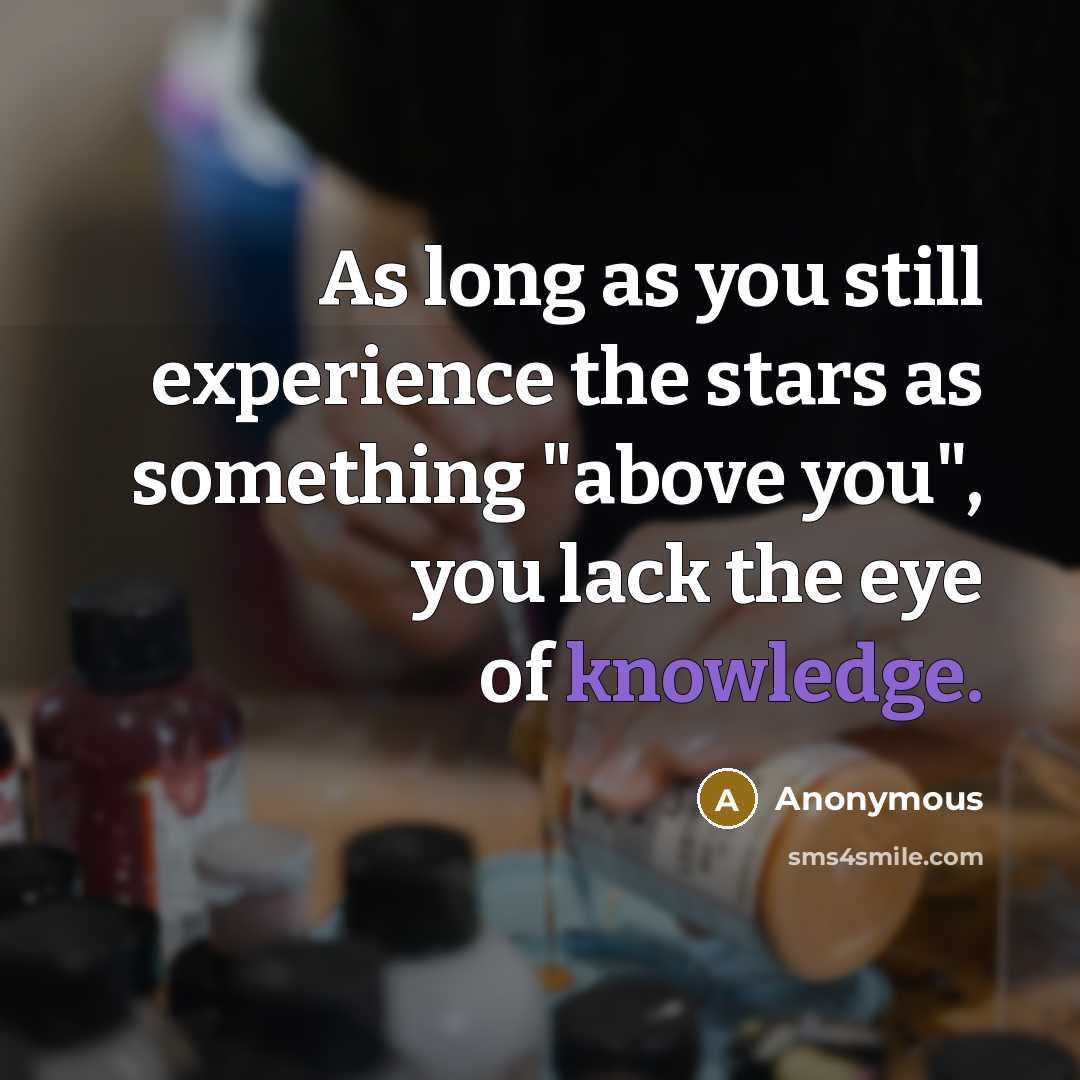 “As long as you still experience the stars as something "above you", you lack the eye of knowledge.” quote by Anonymous