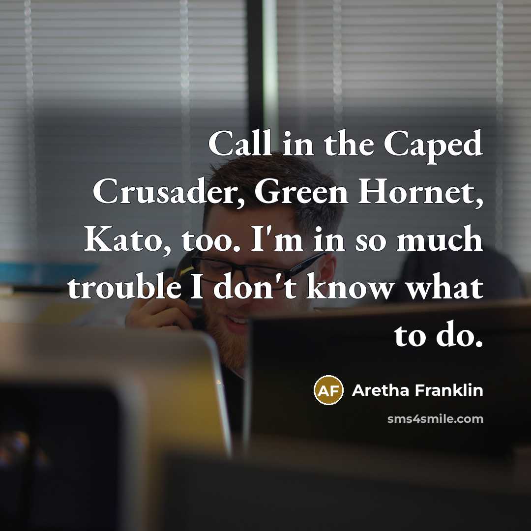 “Call in the Caped Crusader, Green Hornet, Kato, too. I'm in so much trouble I don't know what to do.” quote by Aretha Franklin
