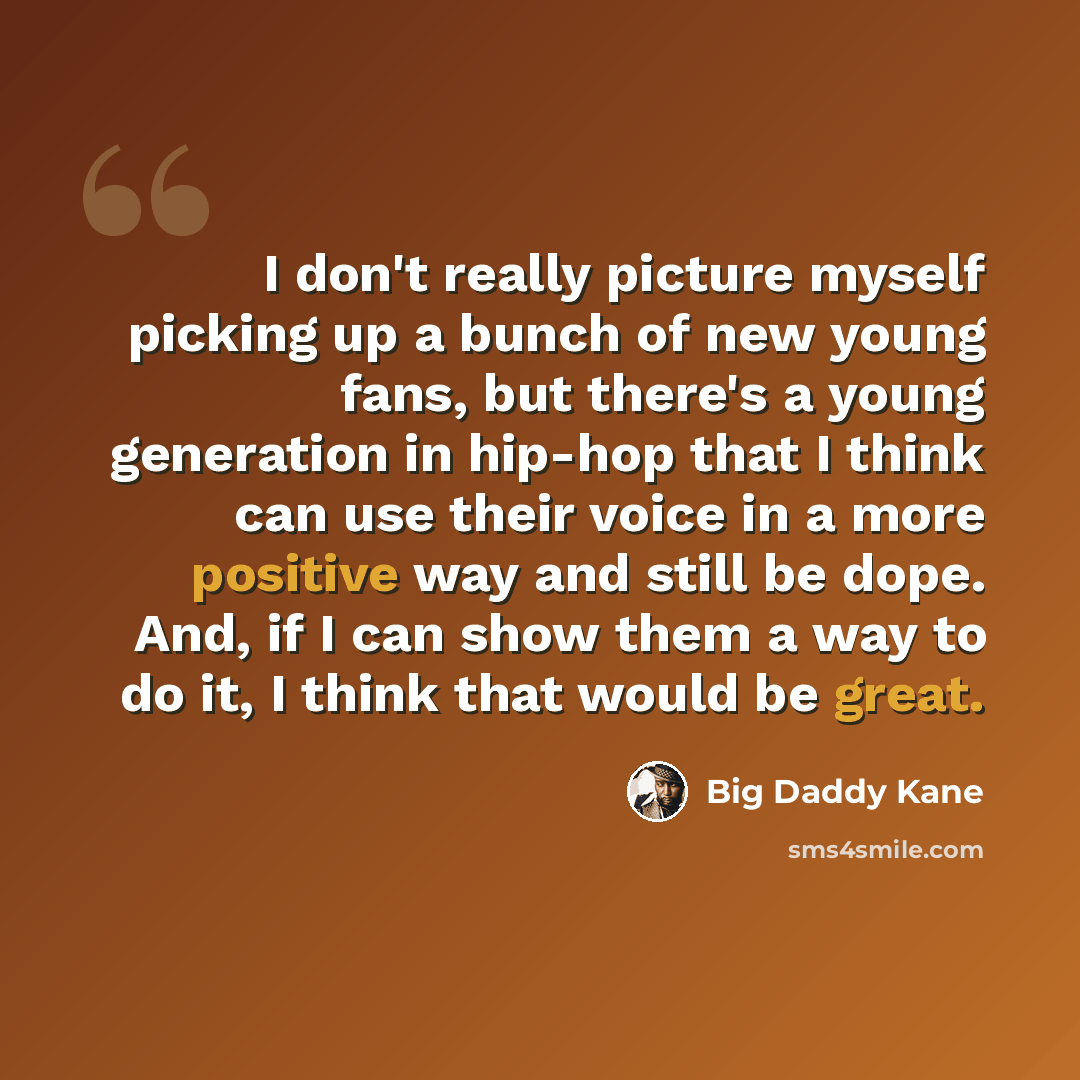 “I don't really picture myself picking up a bunch of new young fans, but there's a young generation in hip-hop that I think can use their voice in a more positive way and still be dope. And, if I can show them a way to do it, I think that would be great.” quote by Big Daddy Kane