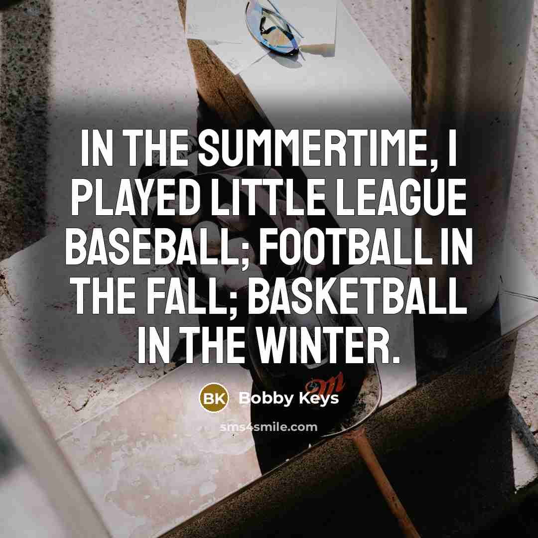 “In the summertime, I played Little League baseball; football in the fall; basketball in the winter.” quote by Bobby Keys