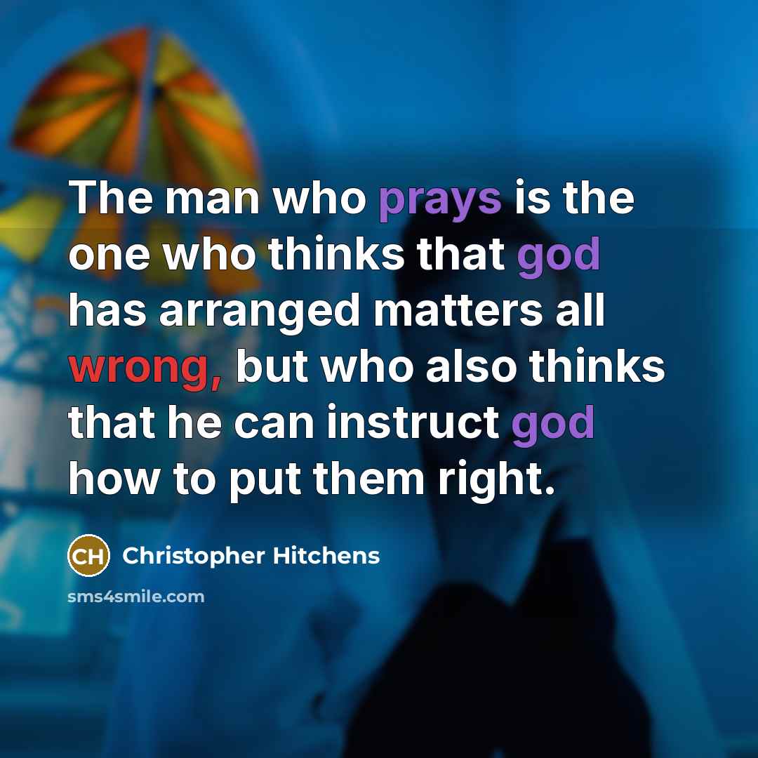 “The man who prays is the one who thinks that god has arranged matters all wrong, but who also thinks that he can instruct god how to put them right.” quote by Christopher Hitchens