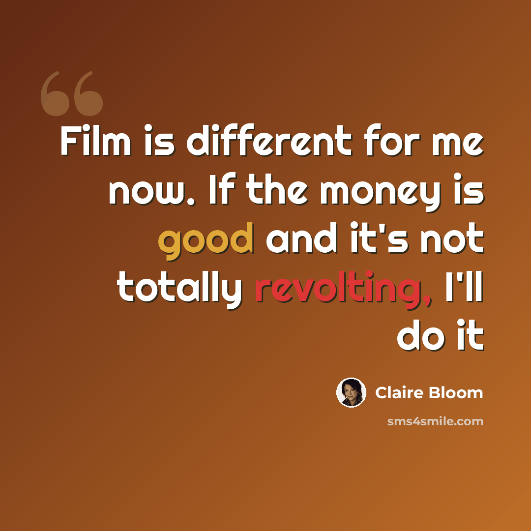 “Film is different for me now. If the money is good and it's not totally revolting, I'll do it” quote by Claire Bloom