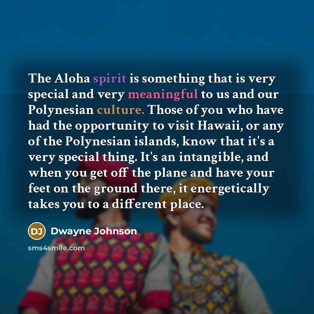 “The Aloha spirit is something that is very special and very meaningful to us and our Polynesian culture. Those of you who have had the opportunity to visit Hawaii, or any of the Polynesian islands, know that it's a very special thing. It's an intangible, and when you get off the plane and have…” quote by Dwayne Johnson