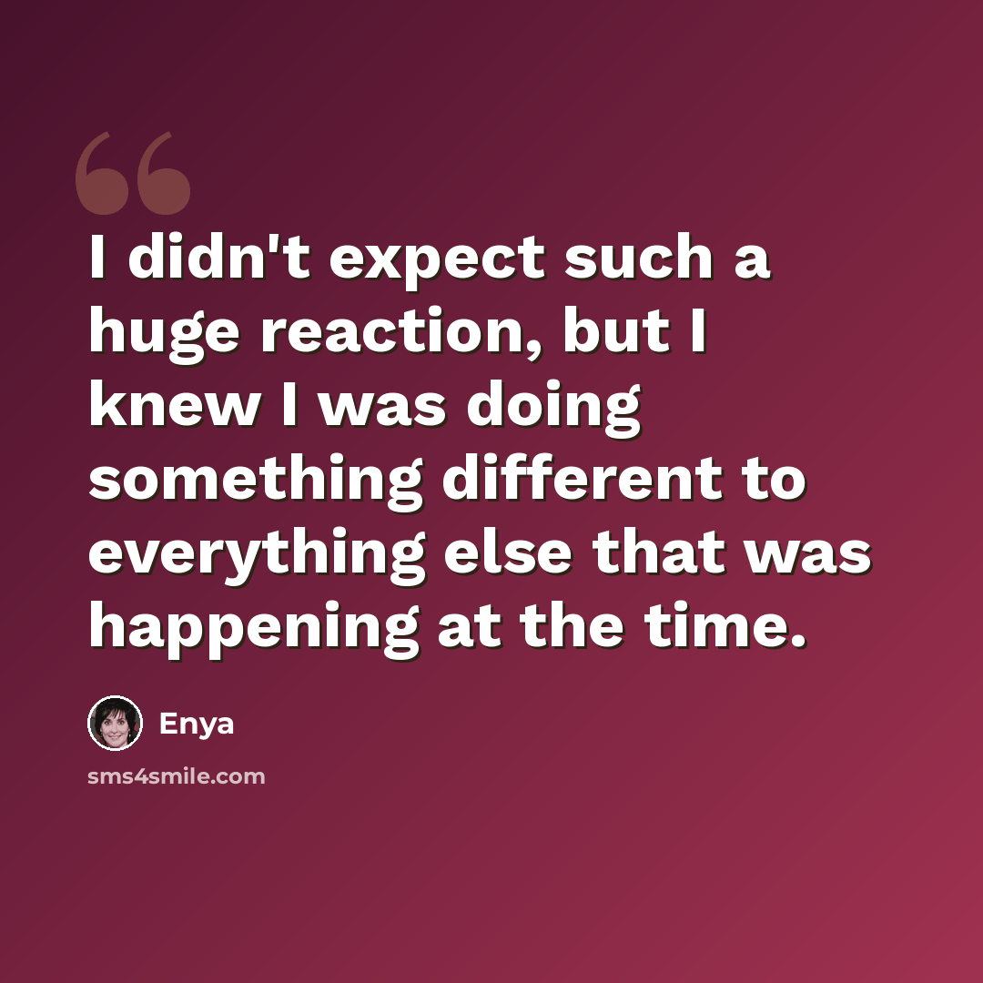 “I didn't expect such a huge reaction, but I knew I was doing something different to everything else that was happening at the time.” quote by Enya