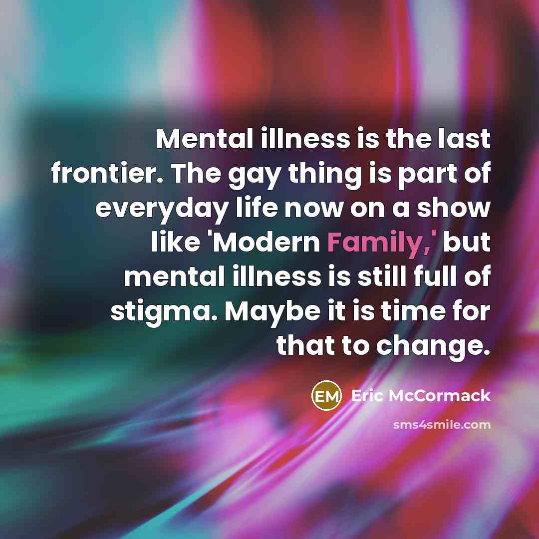 “Mental illness is the last frontier. The gay thing is part of everyday life now on a show like 'Modern Family,' but mental illness is still full of stigma. Maybe it is time for that to change.” quote by Eric McCormack