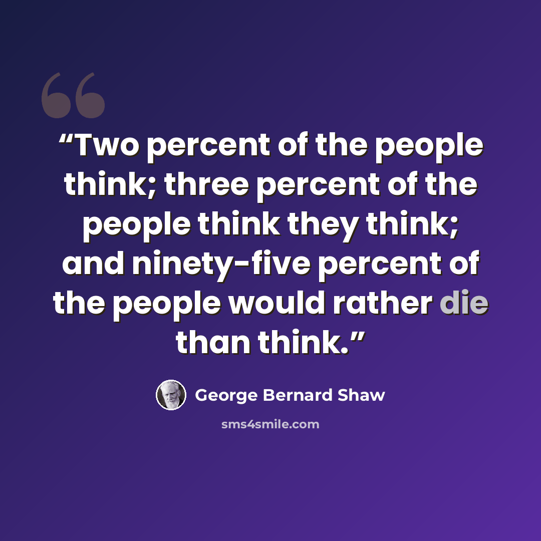 “Two percent of the people think; three percent of the people think they think; and ninety-five percent of the people would rather die than think.” quote by George Bernard Shaw