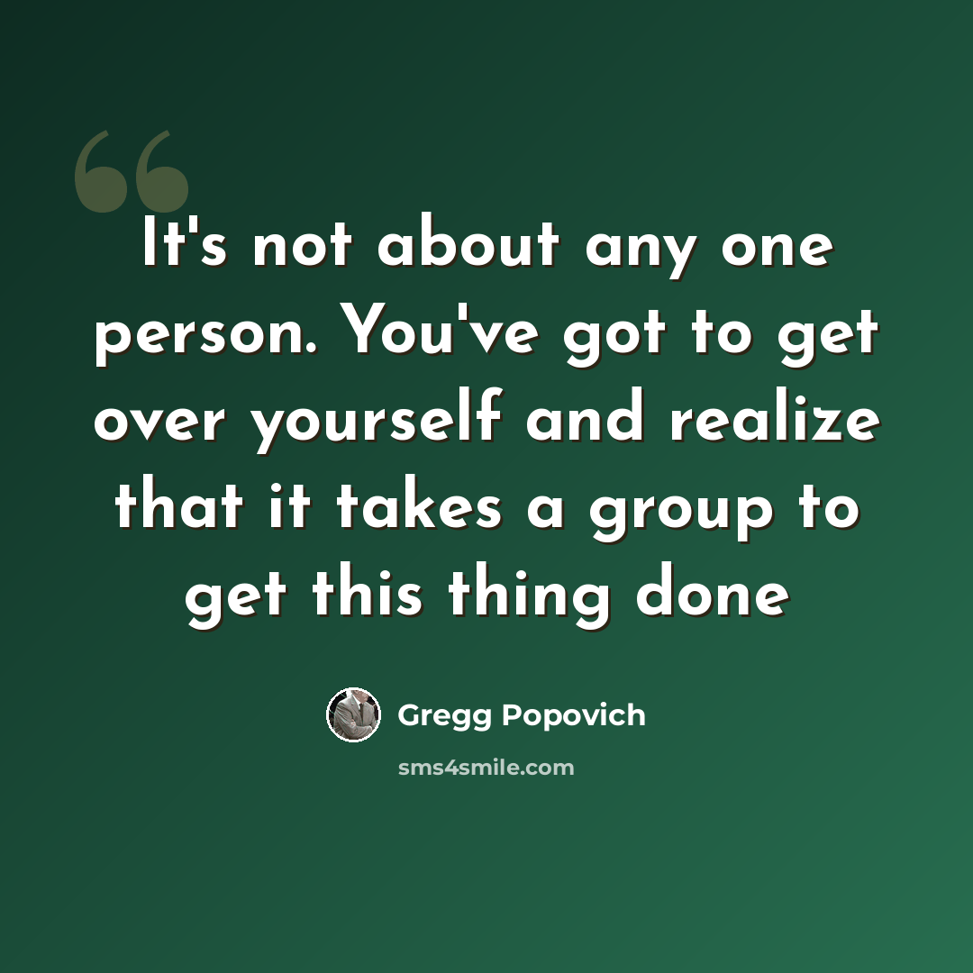 “It's not about any one person. You've got to get over yourself and realize that it takes a group to get this thing done” quote by Gregg Popovich