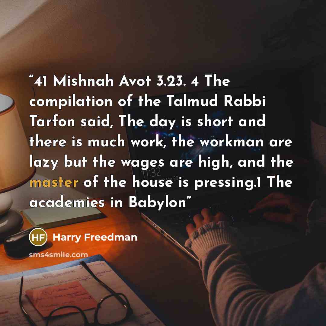 “41 Mishnah Avot 3.23. 4 The compilation of the Talmud Rabbi Tarfon said, The day is short and there is much work, the workman are lazy but the wages are high, and the master of the house is pressing.1 The academies in Babylon” quote by Harry Freedman