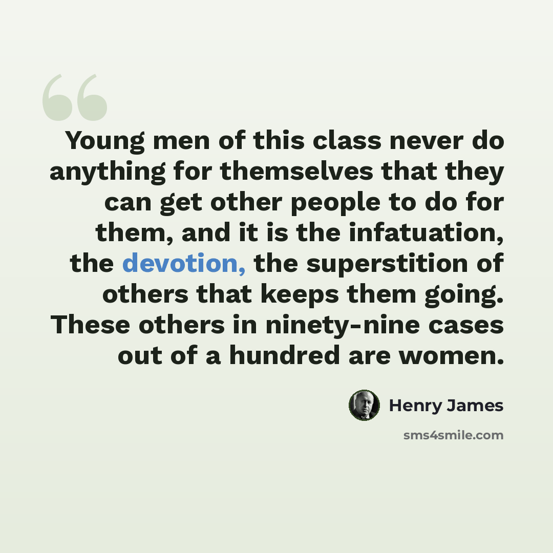 “Young men of this class never do anything for themselves that they can get other people to do for them, and it is the infatuation, the devotion, the superstition of others that keeps them going. These others in ninety-nine cases out of a hundred are women.” quote by Henry James