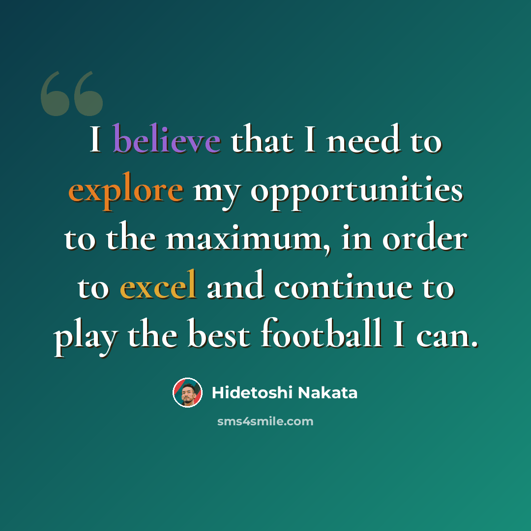 “I believe that I need to explore my opportunities to the maximum, in order to excel and continue to play the best football I can.” quote by Hidetoshi Nakata