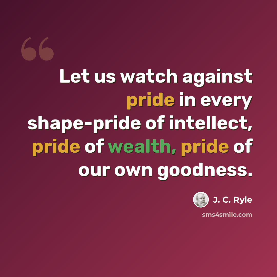 “Let us watch against pride in every shape-pride of intellect, pride of wealth, pride of our own goodness.” quote by J. C. Ryle