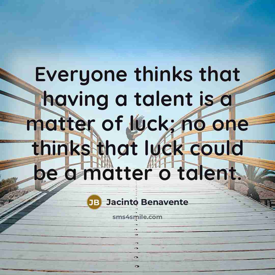 “Everyone thinks that having a talent is a matter of luck; no one thinks that luck could be a matter o talent.” quote by Jacinto Benavente
