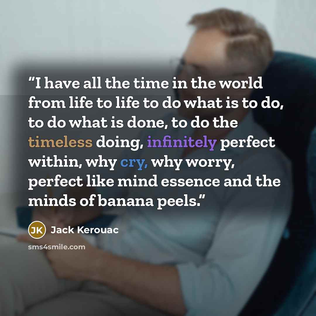 “I have all the time in the world from life to life to do what is to do, to do what is done, to do the timeless doing, infinitely perfect within, why cry, why worry, perfect like mind essence and the minds of banana peels.” quote by Jack Kerouac