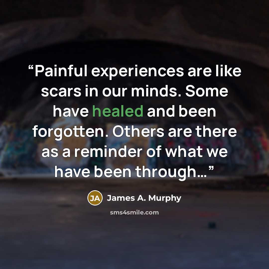 “Painful experiences are like scars in our minds. Some have healed and been forgotten. Others are there as a reminder of what we have been through…” quote by James A. Murphy