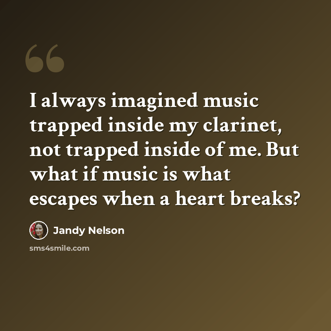 “I always imagined music trapped inside my clarinet, not trapped inside of me. But what if music is what escapes when a heart breaks?” quote by Jandy Nelson