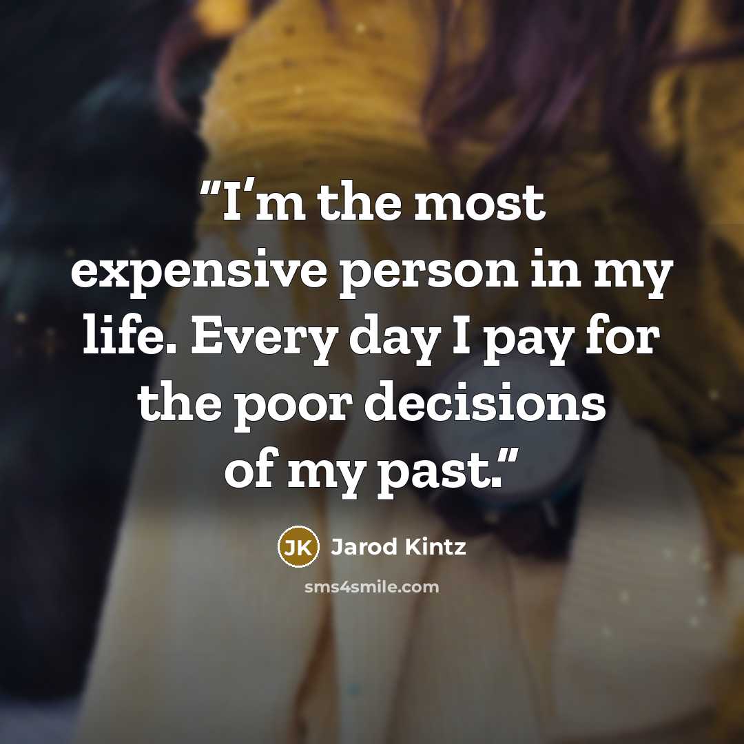 “I’m the most expensive person in my life. Every day I pay for the poor decisions of my past.” quote by Jarod Kintz