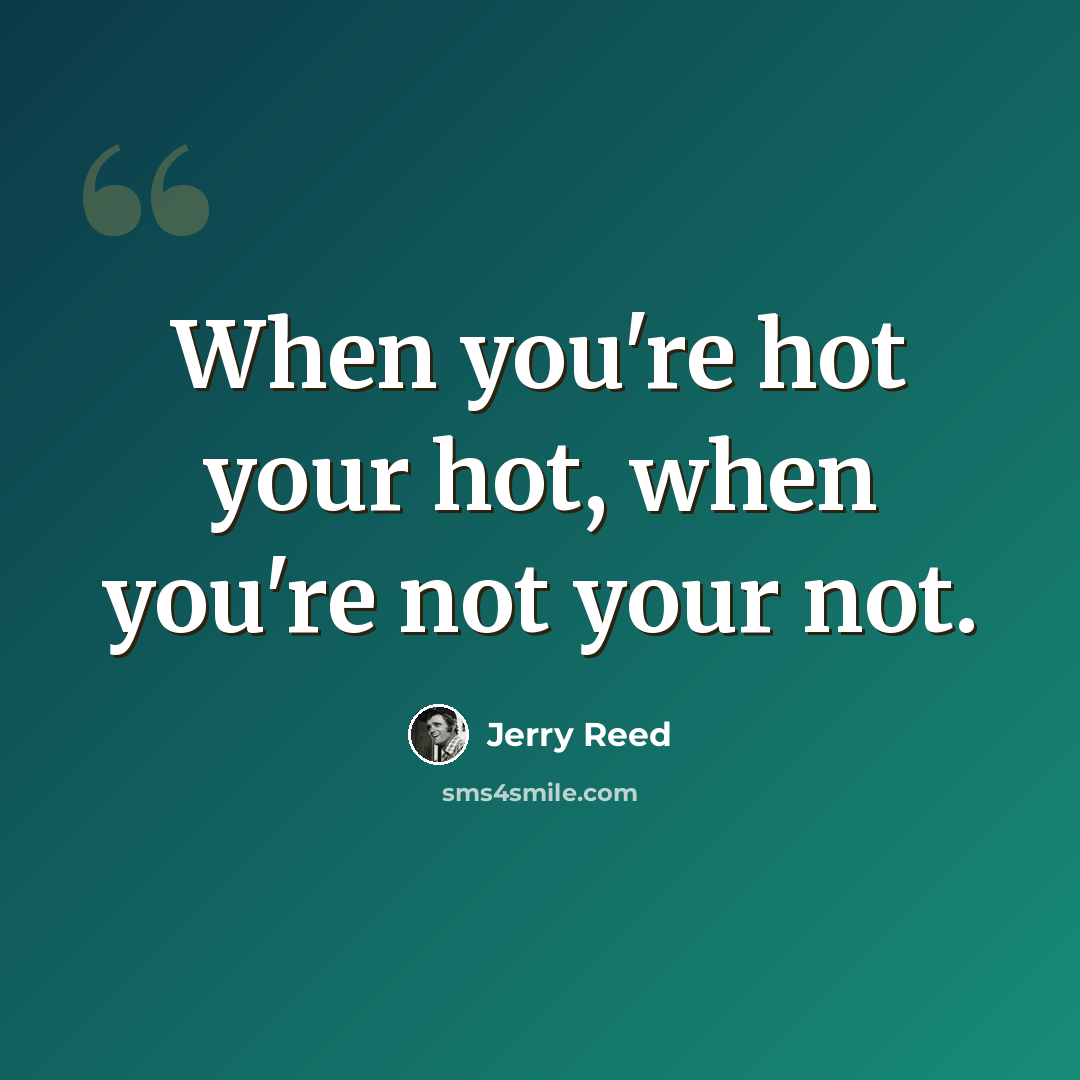 “When you're hot your hot, when you're not your not.” quote by Jerry Reed