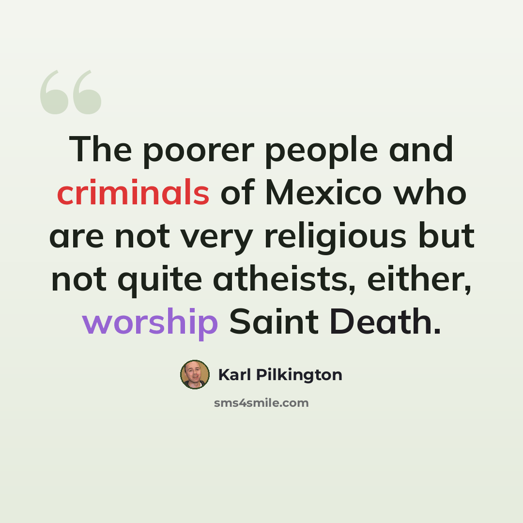 “The poorer people and criminals of Mexico who are not very religious but not quite atheists, either, worship Saint Death.” quote by Karl Pilkington