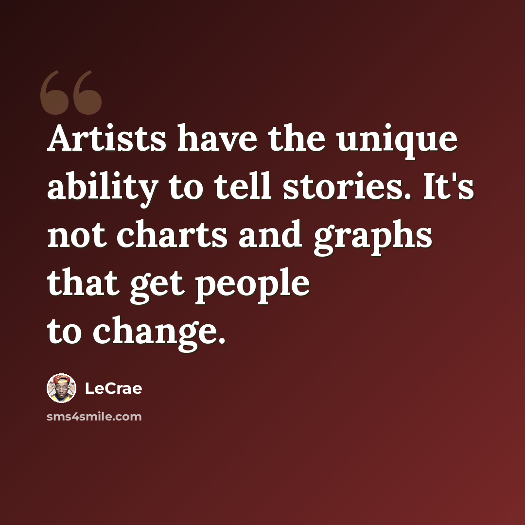 “Artists have the unique ability to tell stories. It's not charts and graphs that get people to change.” quote by LeCrae