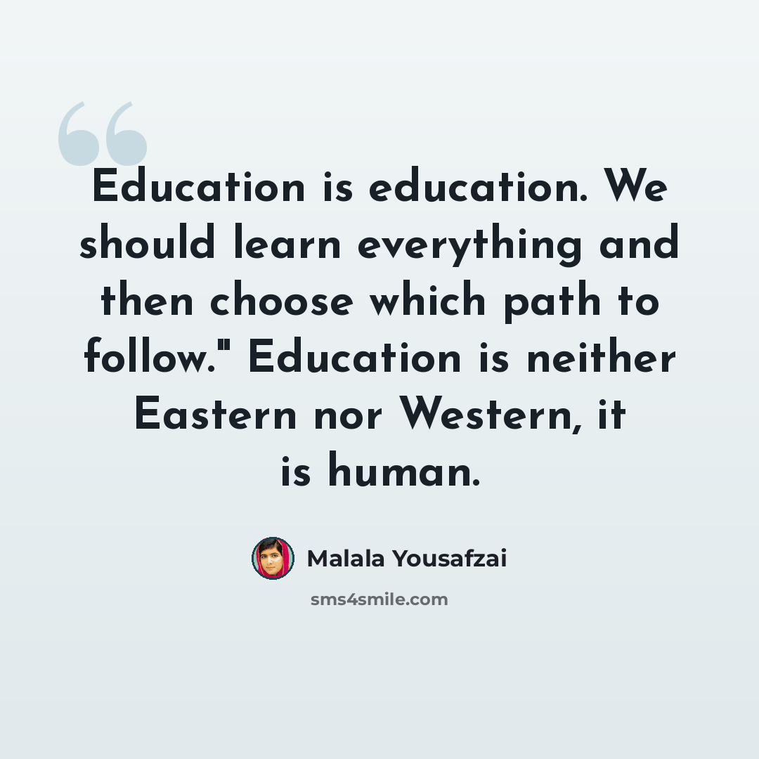 “Education is education. We should learn everything and then choose which path to follow." Education is neither Eastern nor Western, it is human.” quote by Malala Yousafzai