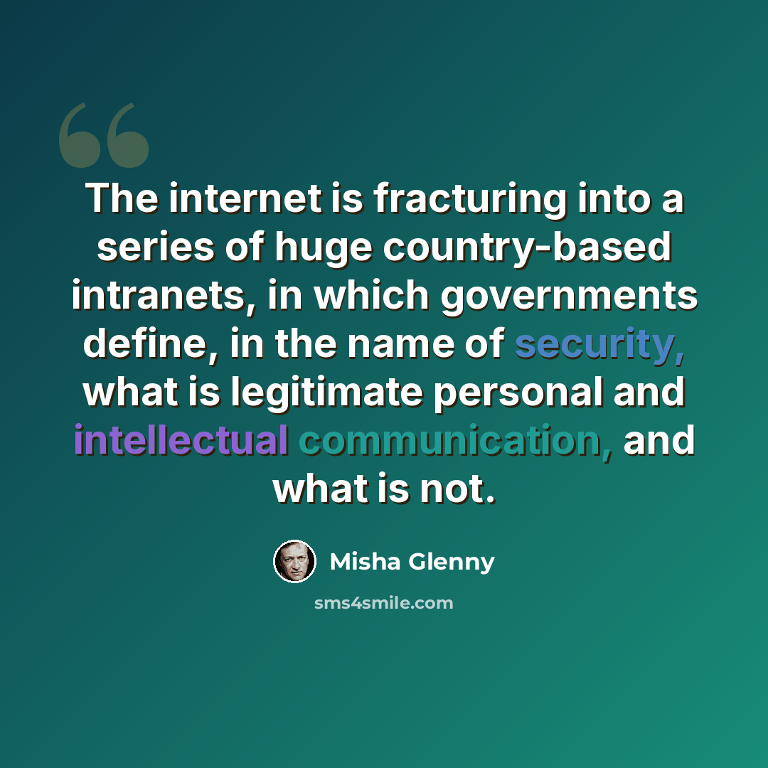 “The internet is fracturing into a series of huge country-based intranets, in which governments define, in the name of security, what is legitimate personal and intellectual communication, and what is not.” quote by Misha Glenny