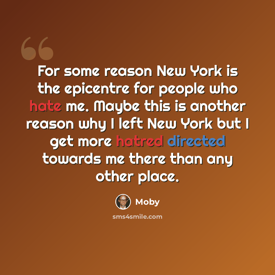 “For some reason New York is the epicentre for people who hate me. Maybe this is another reason why I left New York but I get more hatred directed towards me there than any other place.” quote by Moby