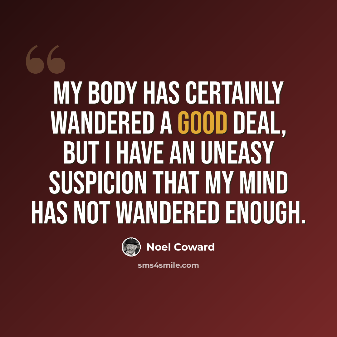 “My body has certainly wandered a good deal, but I have an uneasy suspicion that my mind has not wandered enough.” quote by Noel Coward