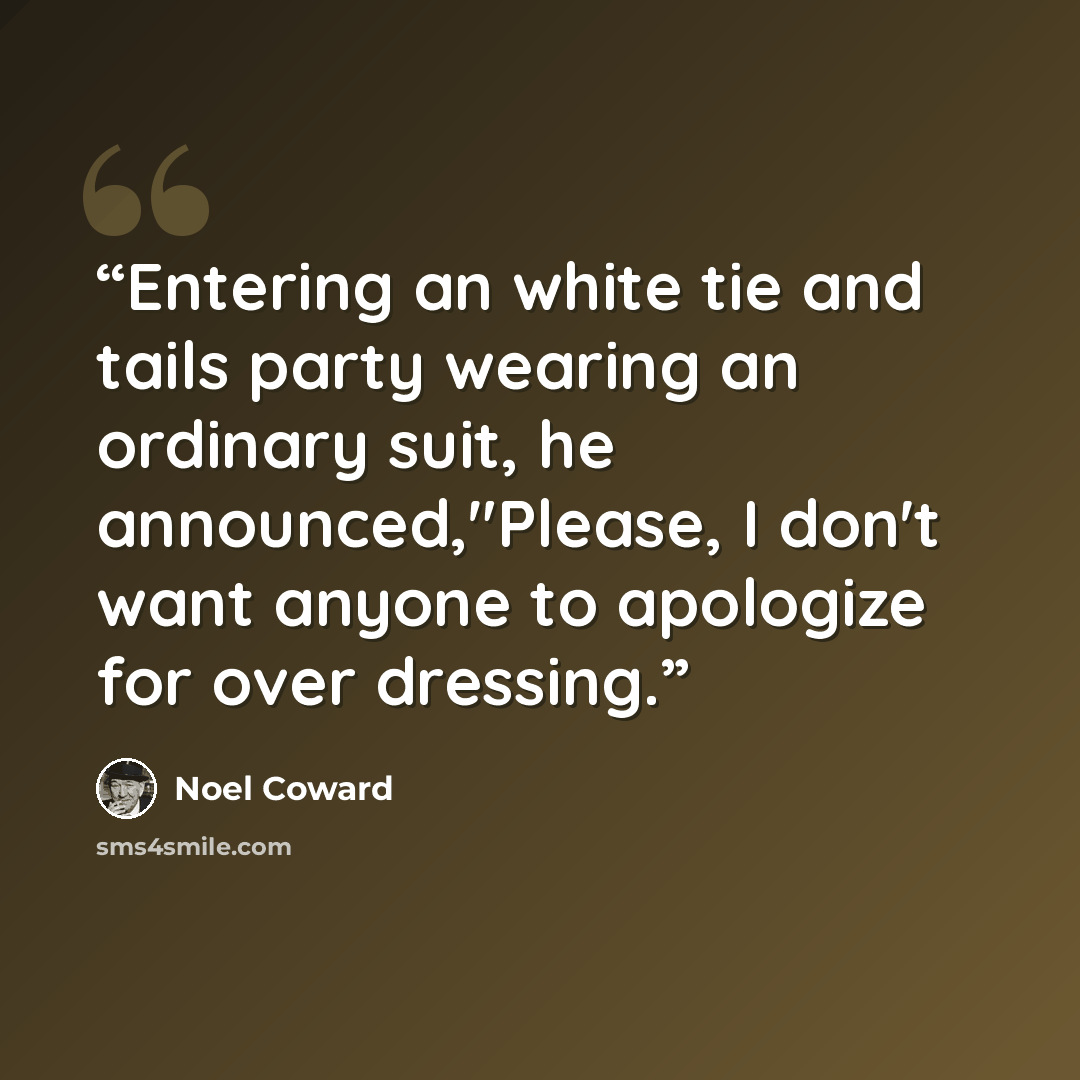 “Entering an white tie and tails party wearing an ordinary suit, he announced,"Please, I don't want anyone to apologize for over dressing.” quote by Noel Coward