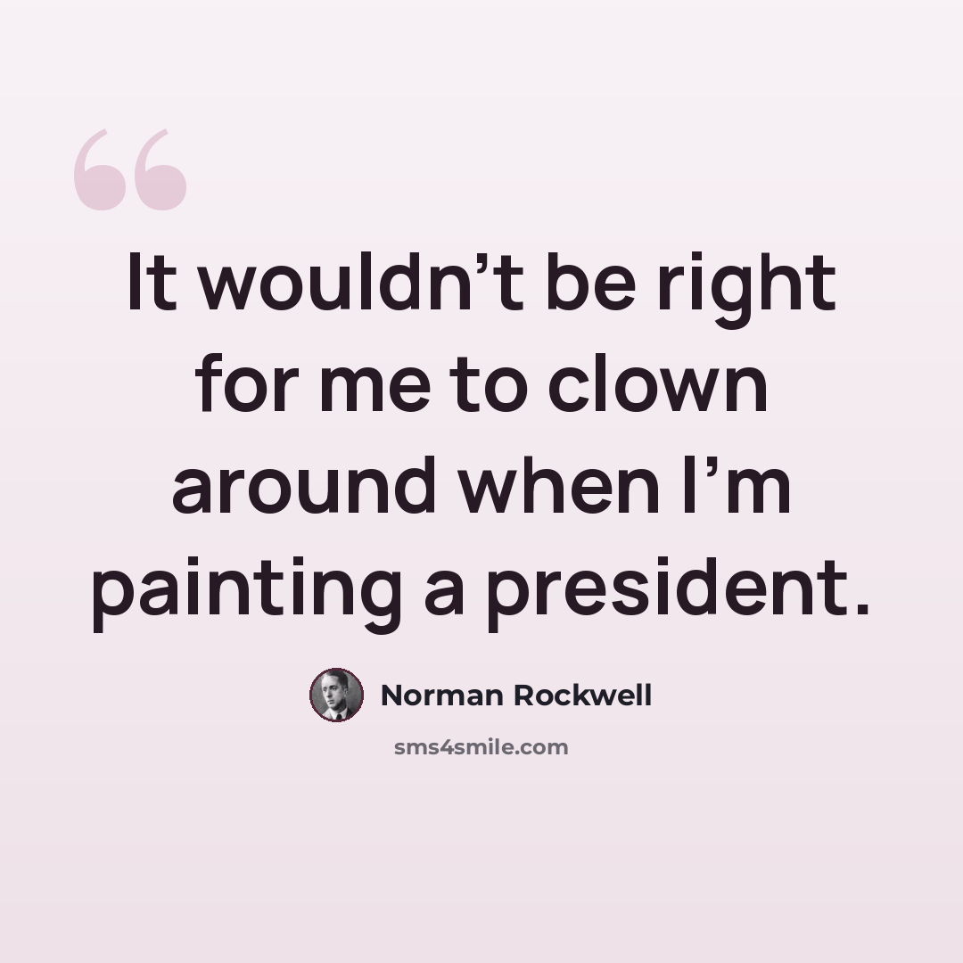 “It wouldn't be right for me to clown around when I'm painting a president.” quote by Norman Rockwell