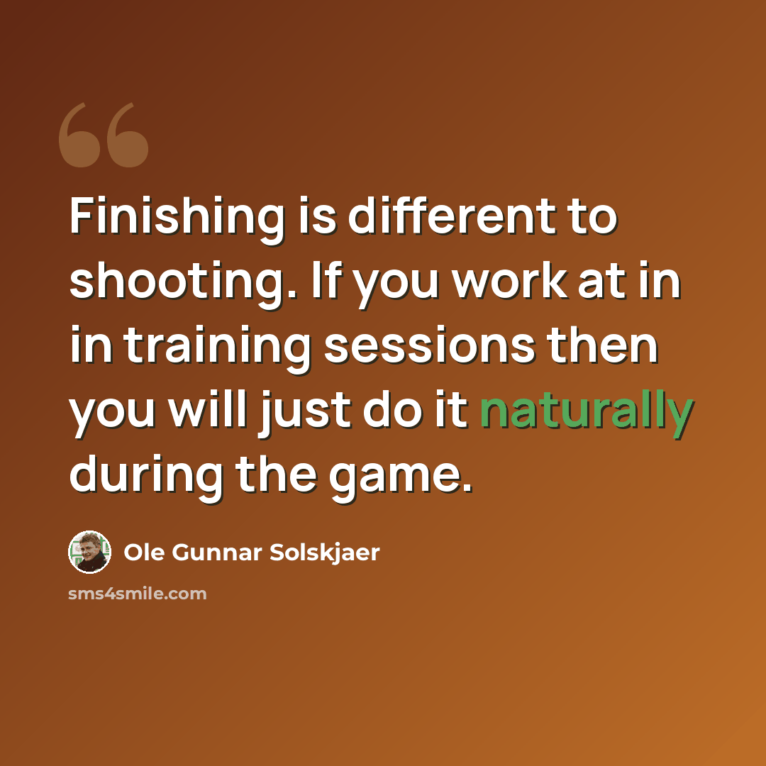 “Finishing is different to shooting. If you work at in in training sessions then you will just do it naturally during the game.” quote by Ole Gunnar Solskjaer