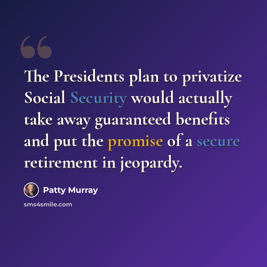 “The Presidents plan to privatize Social Security would actually take away guaranteed benefits and put the promise of a secure retirement in jeopardy.” quote by Patty Murray
