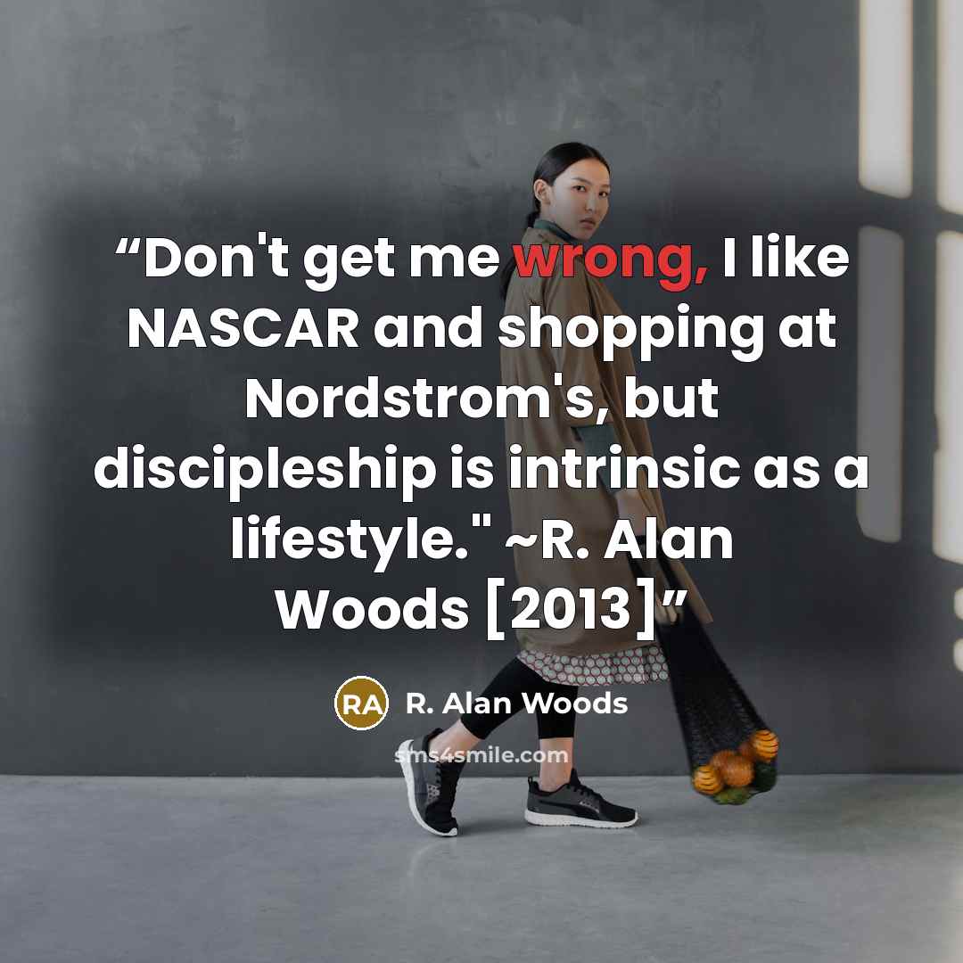 “Don't get me wrong, I like NASCAR and shopping at Nordstrom's, but discipleship is intrinsic as a lifestyle." ~R. Alan Woods [2013]” quote by R. Alan Woods