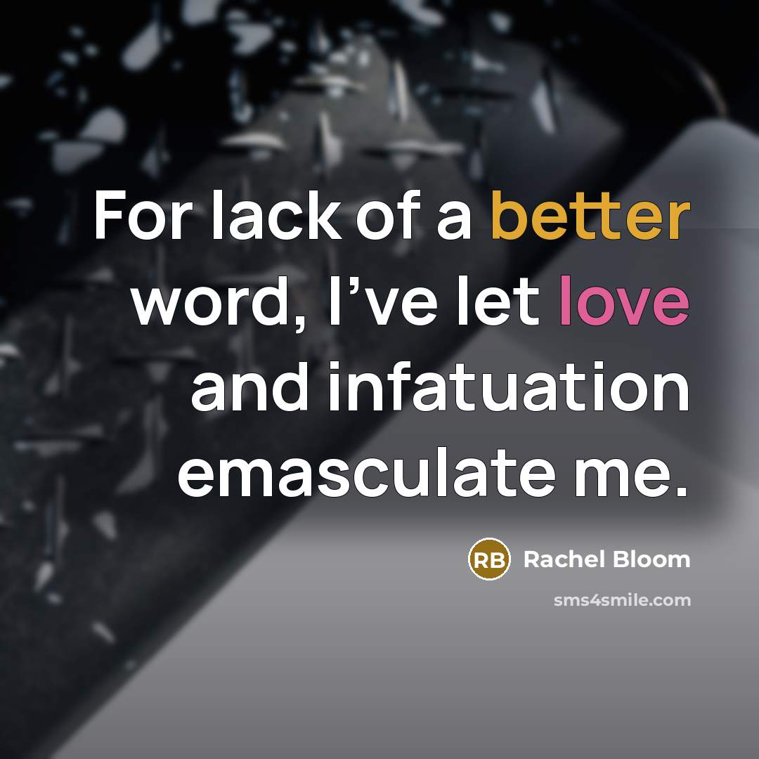 “For lack of a better word, I've let love and infatuation emasculate me.” quote by Rachel Bloom
