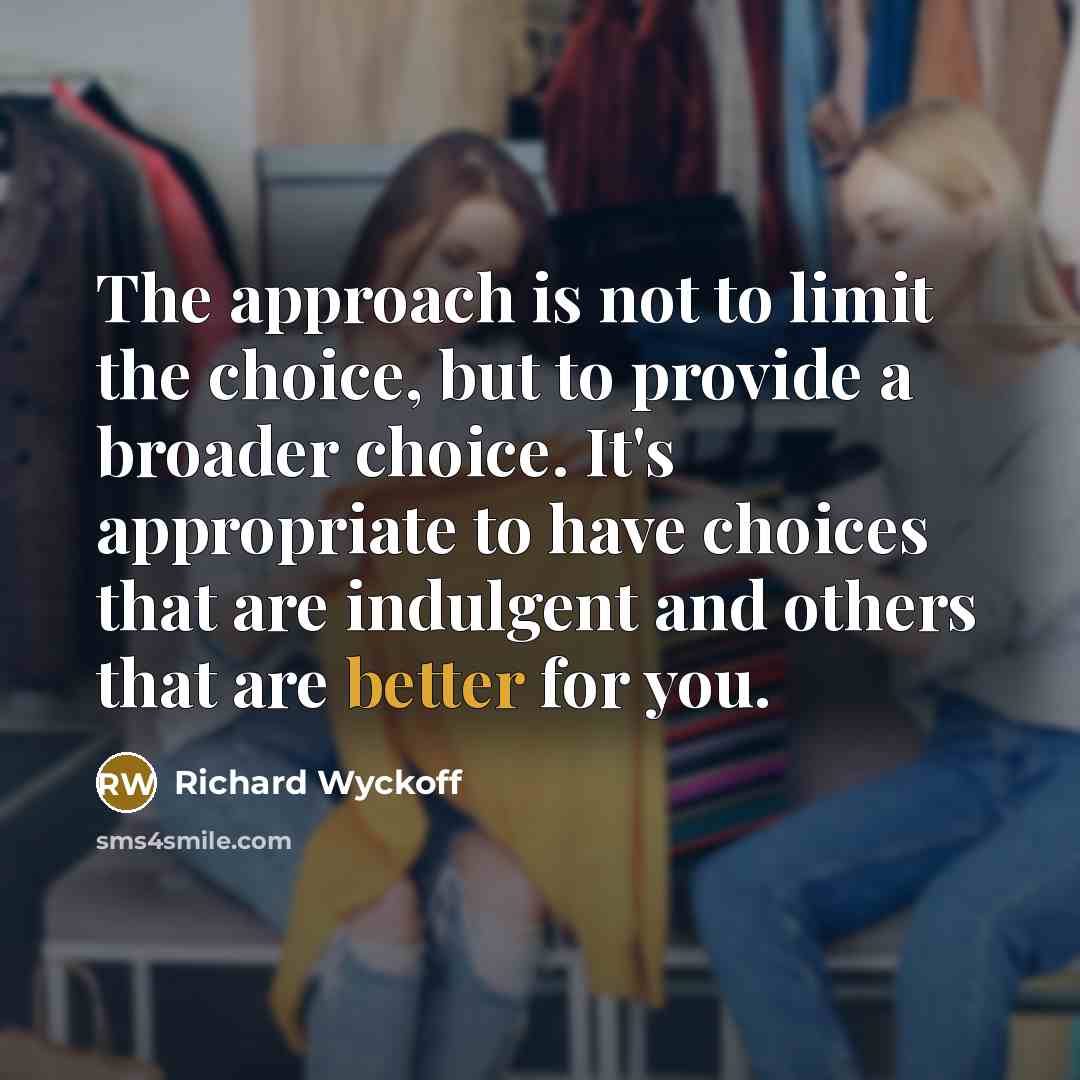 “The approach is not to limit the choice, but to provide a broader choice. It's appropriate to have choices that are indulgent and others that are better for you.” quote by Richard Wyckoff