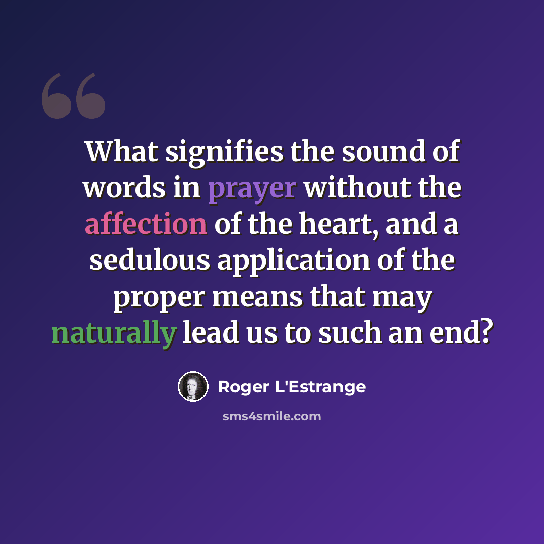 “What signifies the sound of words in prayer without the affection of the heart, and a sedulous application of the proper means that may naturally lead us to such an end?” quote by Roger L'Estrange