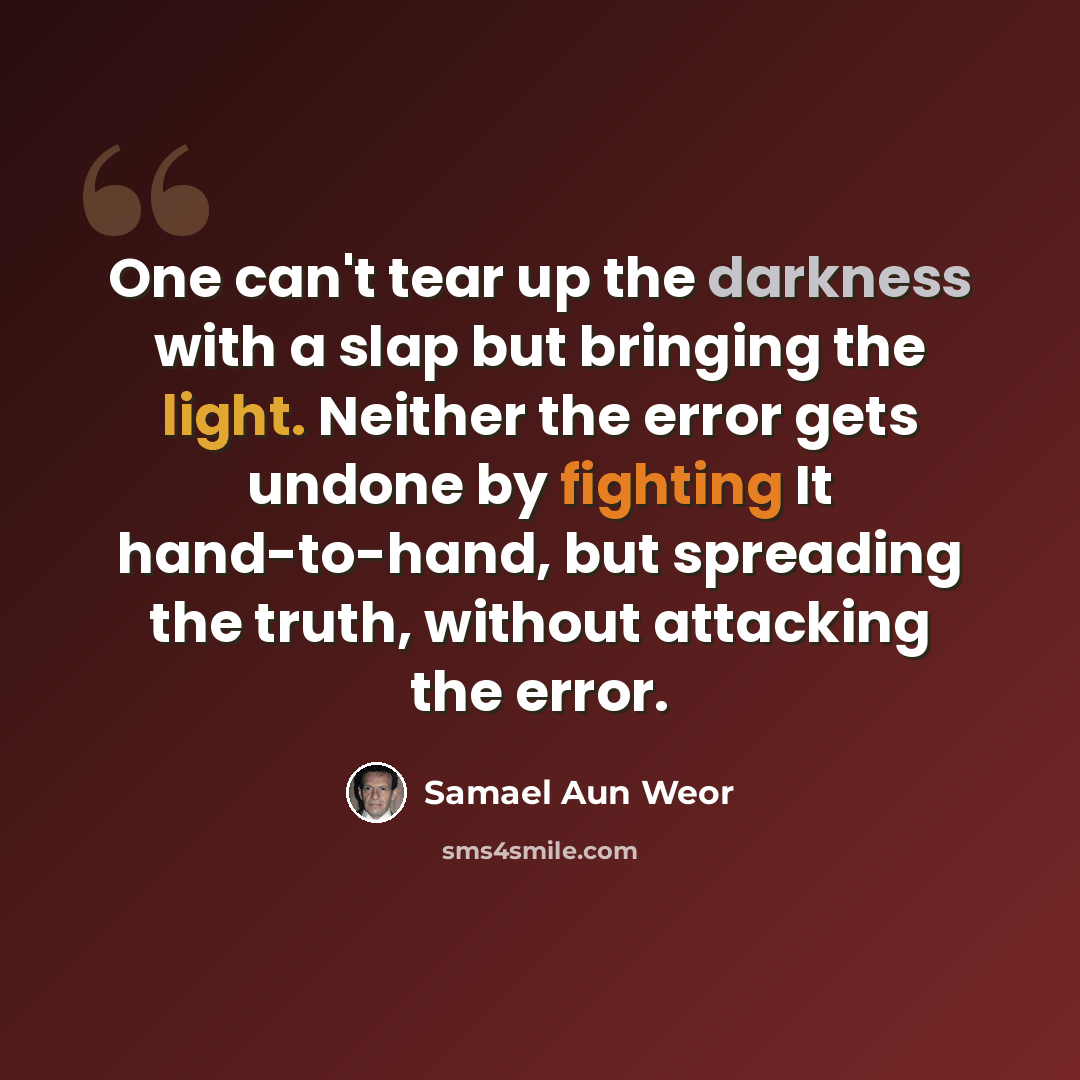 “One can't tear up the darkness with a slap but bringing the light. Neither the error gets undone by fighting It hand-to-hand, but spreading the truth, without attacking the error.” quote by Samael Aun Weor