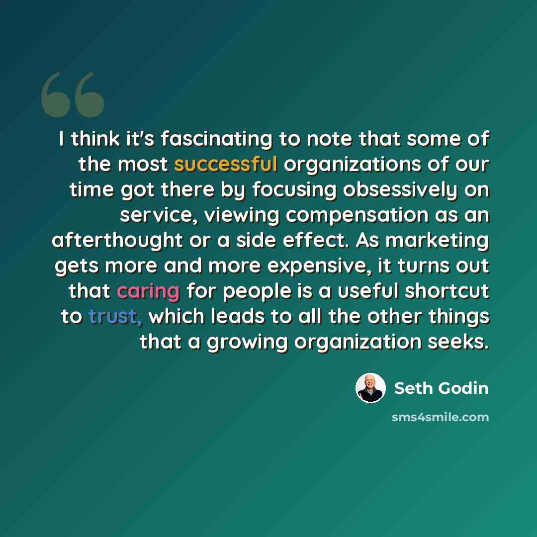 “I think it's fascinating to note that some of the most successful organizations of our time got there by focusing obsessively on service, viewing compensation as an afterthought or a side effect. As marketing gets more and more expensive, it turns out that caring for people is a useful shortcut to…” quote by Seth Godin