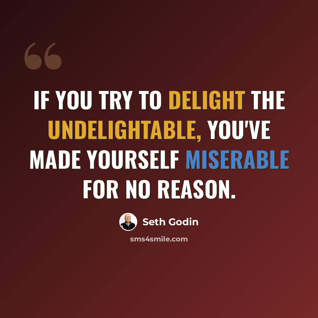 “If you try to delight the undelightable, you've made yourself miserable for no reason.” quote by Seth Godin