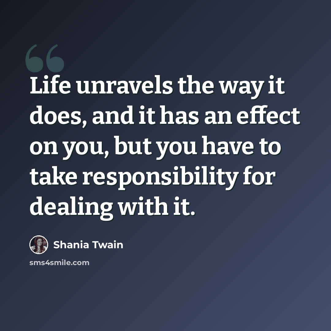 “Life unravels the way it does, and it has an effect on you, but you have to take responsibility for dealing with it.” quote by Shania Twain