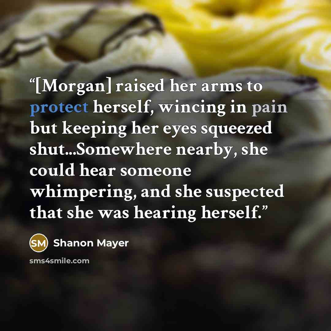 “[Morgan] raised her arms to protect herself, wincing in pain but keeping her eyes squeezed shut...Somewhere nearby, she could hear someone whimpering, and she suspected that she was hearing herself.” quote by Shanon Mayer