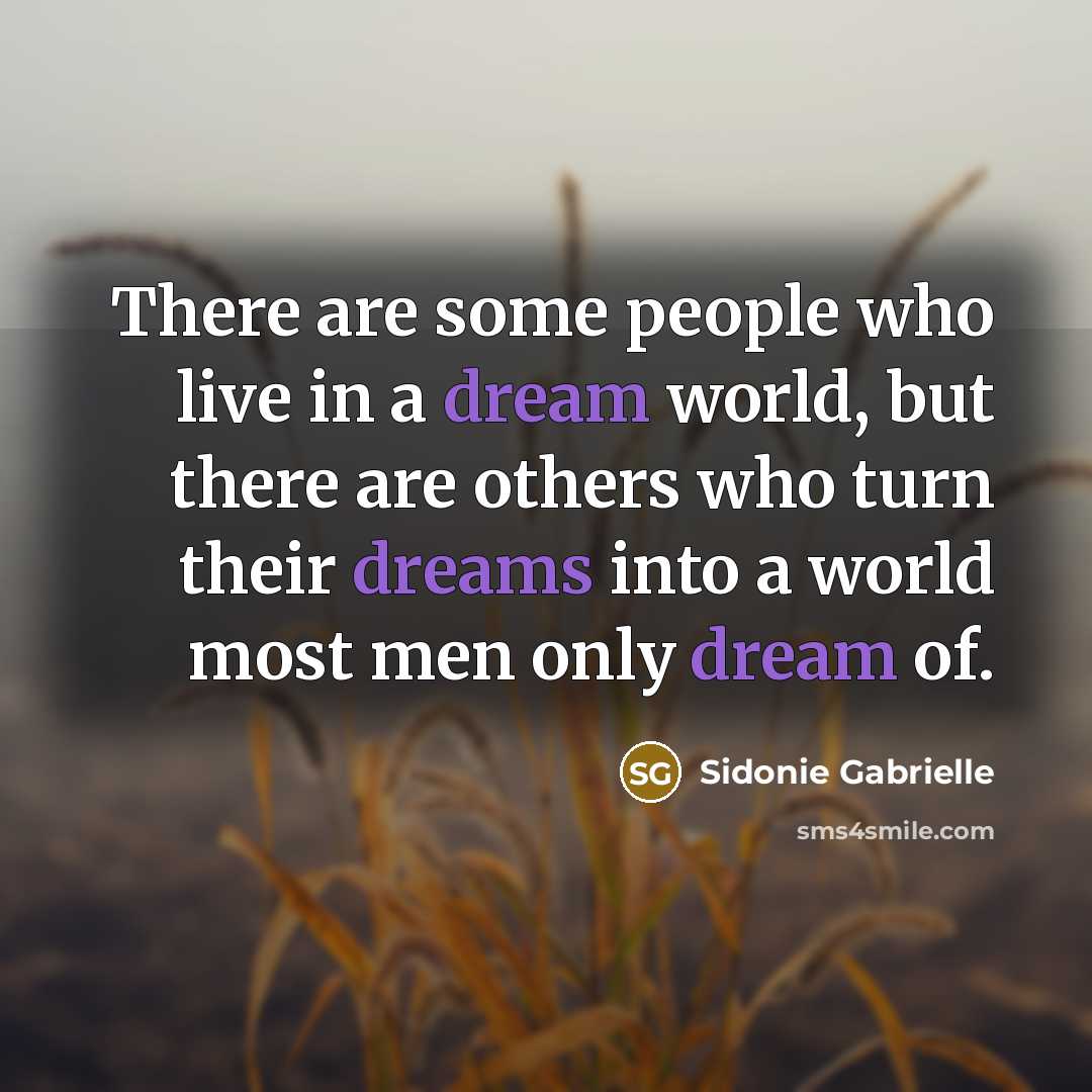 “There are some people who live in a dream world, but there are others who turn their dreams into a world most men only dream of.” quote by Sidonie Gabrielle