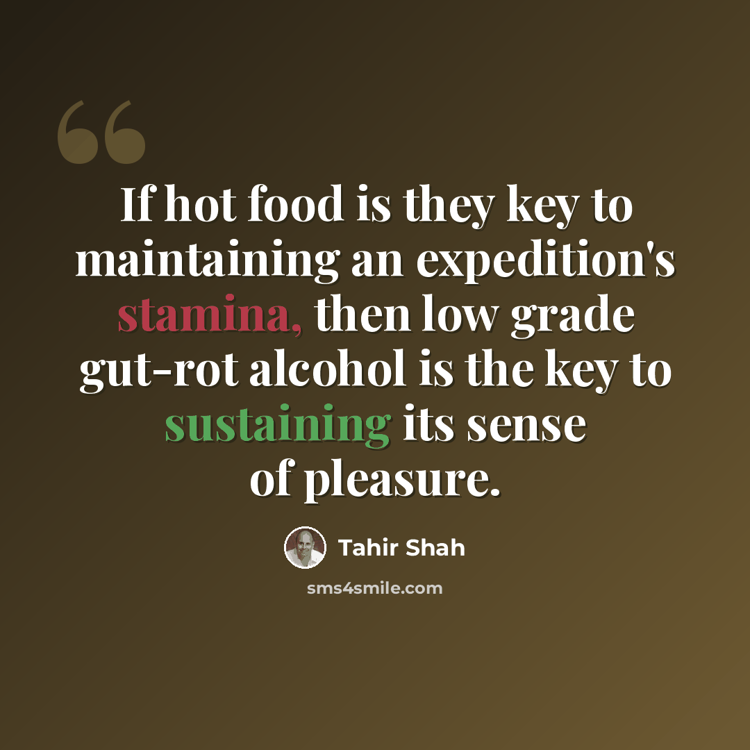 “If hot food is they key to maintaining an expedition's stamina, then low grade gut-rot alcohol is the key to sustaining its sense of pleasure.” quote by Tahir Shah